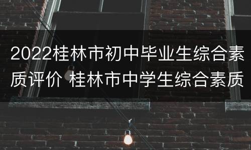 2022桂林市初中毕业生综合素质评价 桂林市中学生综合素质评价