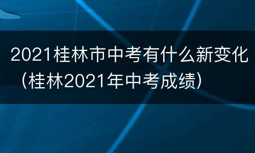 2021桂林市中考有什么新变化（桂林2021年中考成绩）