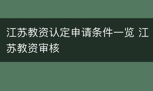 江苏教资认定申请条件一览 江苏教资审核
