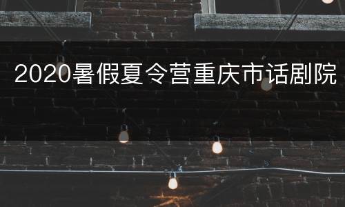 2020暑假夏令营重庆市话剧院