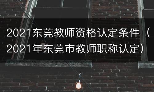 2021东莞教师资格认定条件（2021年东莞市教师职称认定）