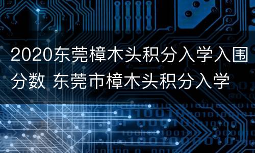 2020东莞樟木头积分入学入围分数 东莞市樟木头积分入学