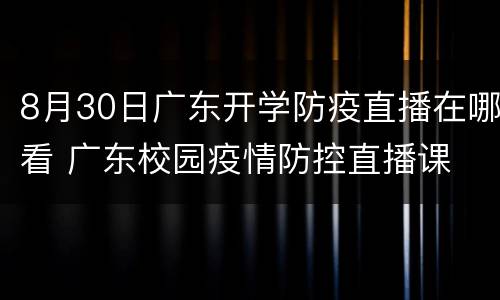 8月30日广东开学防疫直播在哪看 广东校园疫情防控直播课