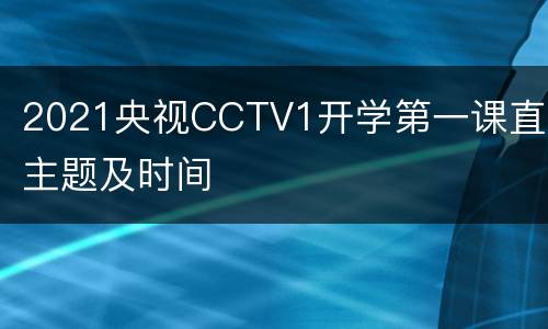 2021央视CCTV1开学第一课直播主题及时间