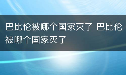 巴比伦被哪个国家灭了 巴比伦被哪个国家灭了