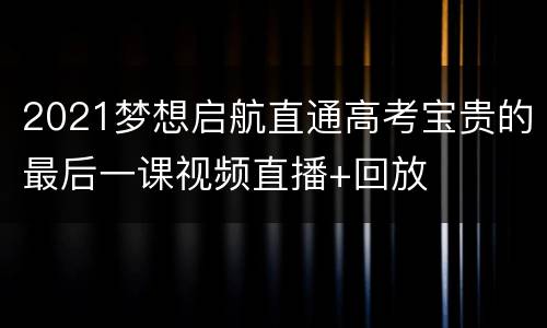 2021梦想启航直通高考宝贵的最后一课视频直播+回放