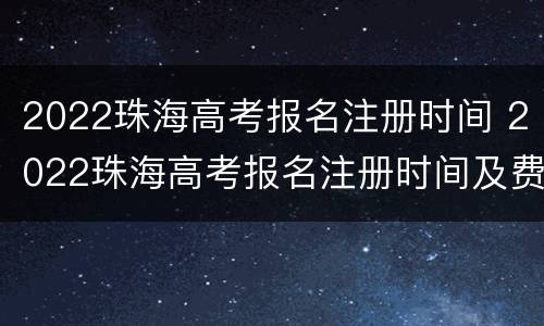 2022珠海高考报名注册时间 2022珠海高考报名注册时间及费用