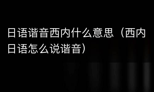 日语谐音西内什么意思（西内日语怎么说谐音）