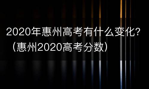 2020年惠州高考有什么变化？（惠州2020高考分数）