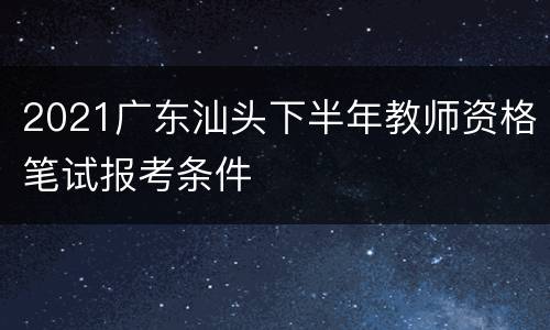 2021广东汕头下半年教师资格笔试报考条件