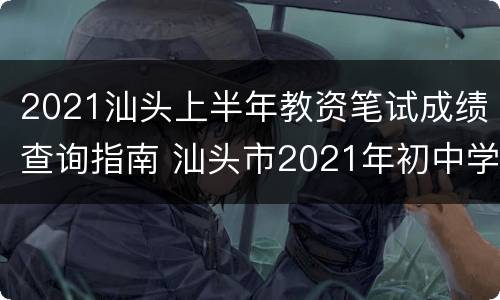 2021汕头上半年教资笔试成绩查询指南 汕头市2021年初中学业水平考试成绩查询