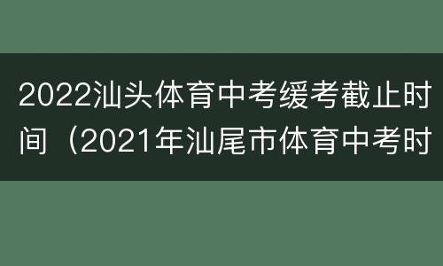 2022汕头体育中考缓考截止时间（2021年汕尾市体育中考时间）