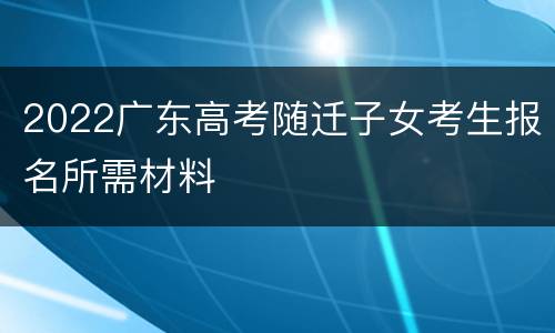 2022广东高考随迁子女考生报名所需材料