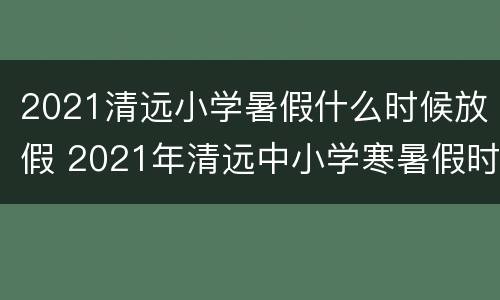2021清远小学暑假什么时候放假 2021年清远中小学寒暑假时间