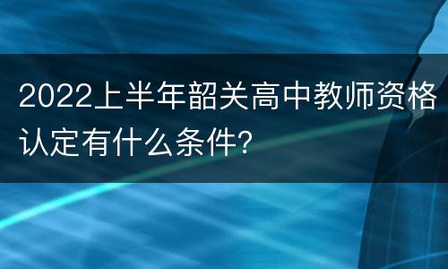 2022上半年韶关高中教师资格认定有什么条件？