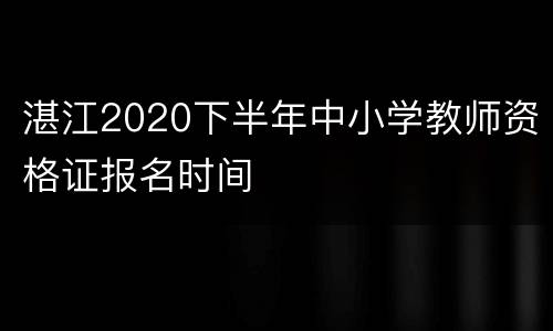 湛江2020下半年中小学教师资格证报名时间