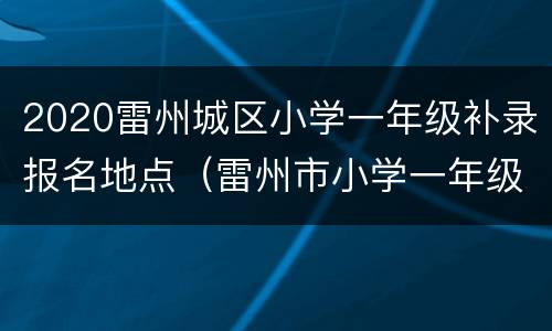 2020雷州城区小学一年级补录报名地点（雷州市小学一年级招生）