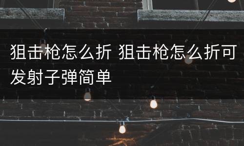 狙击枪怎么折 狙击枪怎么折可发射子弹简单