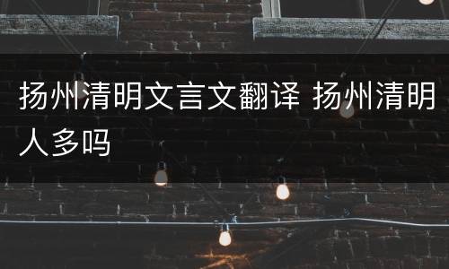 扬州清明文言文翻译 扬州清明人多吗