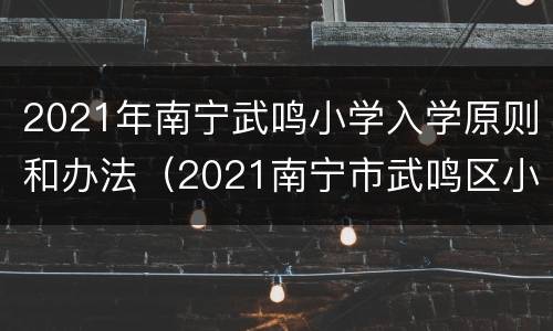 2021年南宁武鸣小学入学原则和办法（2021南宁市武鸣区小学招生）