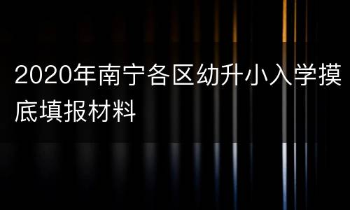 2020年南宁各区幼升小入学摸底填报材料