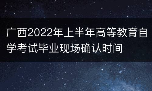 广西2022年上半年高等教育自学考试毕业现场确认时间
