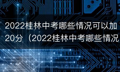2022桂林中考哪些情况可以加20分（2022桂林中考哪些情况可以加20分考试）