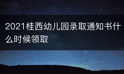 2021桂西幼儿园录取通知书什么时候领取