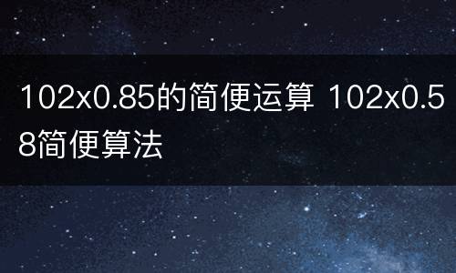 102x0.85的简便运算 102x0.58简便算法