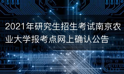 2021年研究生招生考试南京农业大学报考点网上确认公告