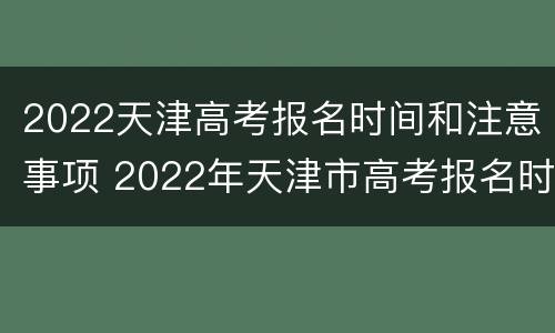 2022天津高考报名时间和注意事项 2022年天津市高考报名时间