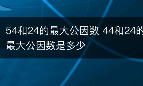 54和24的最大公因数 44和24的最大公因数是多少