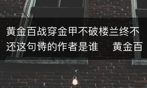 黄金百战穿金甲不破楼兰终不还这句诗的作者是谁	 黄金百战穿金甲不破楼兰终不还这句诗的作者是谁上一句 黄金百战穿金甲不破楼兰终不还这句诗的意思