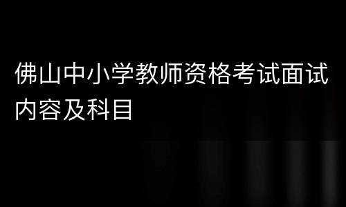 佛山中小学教师资格考试面试内容及科目