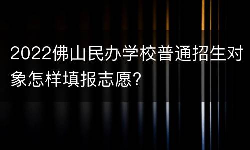 2022佛山民办学校普通招生对象怎样填报志愿?