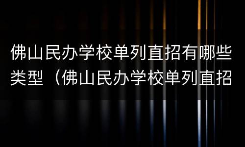 佛山民办学校单列直招有哪些类型（佛山民办学校单列直招有哪些类型的）
