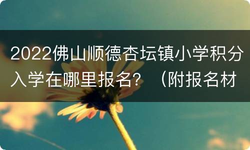 2022佛山顺德杏坛镇小学积分入学在哪里报名？（附报名材料）