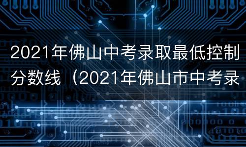 2021年佛山中考录取最低控制分数线（2021年佛山市中考录取分数线是多少）