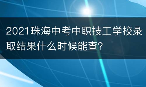 2021珠海中考中职技工学校录取结果什么时候能查？