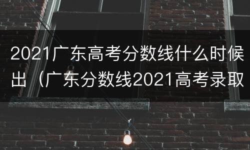 2021广东高考分数线什么时候出（广东分数线2021高考录取分数线什么时候出）