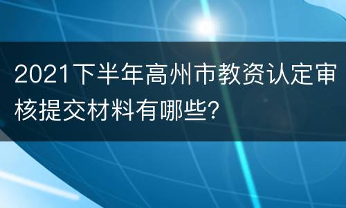 2021下半年高州市教资认定审核提交材料有哪些？