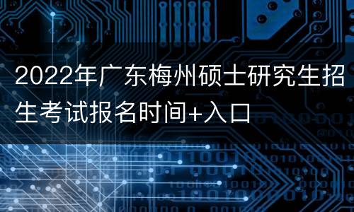2022年广东梅州硕士研究生招生考试报名时间+入口