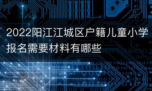 2022阳江江城区户籍儿童小学报名需要材料有哪些