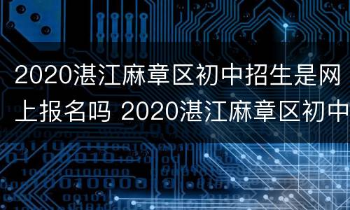2020湛江麻章区初中招生是网上报名吗 2020湛江麻章区初中招生是网上报名吗知乎