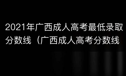 2021年广西成人高考最低录取分数线（广西成人高考分数线2020年公布）