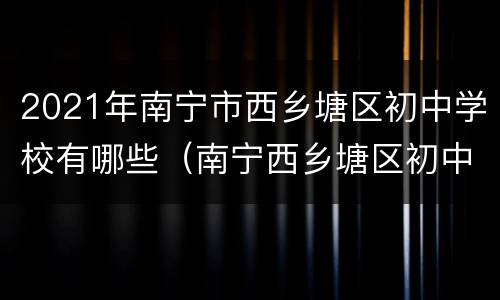 2021年南宁市西乡塘区初中学校有哪些（南宁西乡塘区初中学校排名）