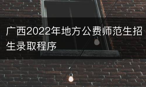 广西2022年地方公费师范生招生录取程序