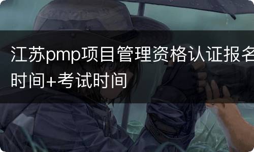 江苏pmp项目管理资格认证报名时间+考试时间