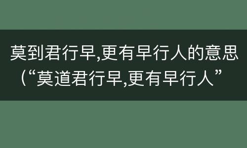 莫到君行早,更有早行人的意思（“莫道君行早,更有早行人”）