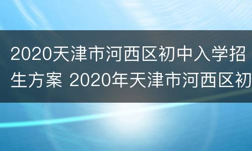 2020天津市河西区初中入学招生方案 2020年天津市河西区初中招生人数
